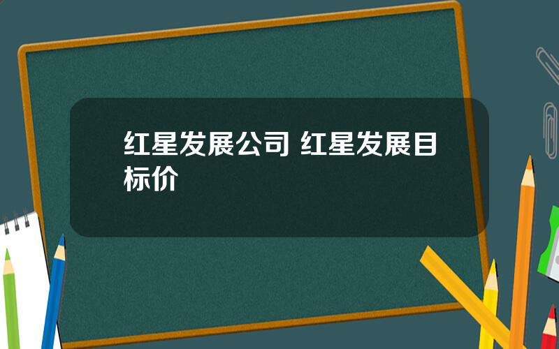 红星发展公司 红星发展目标价